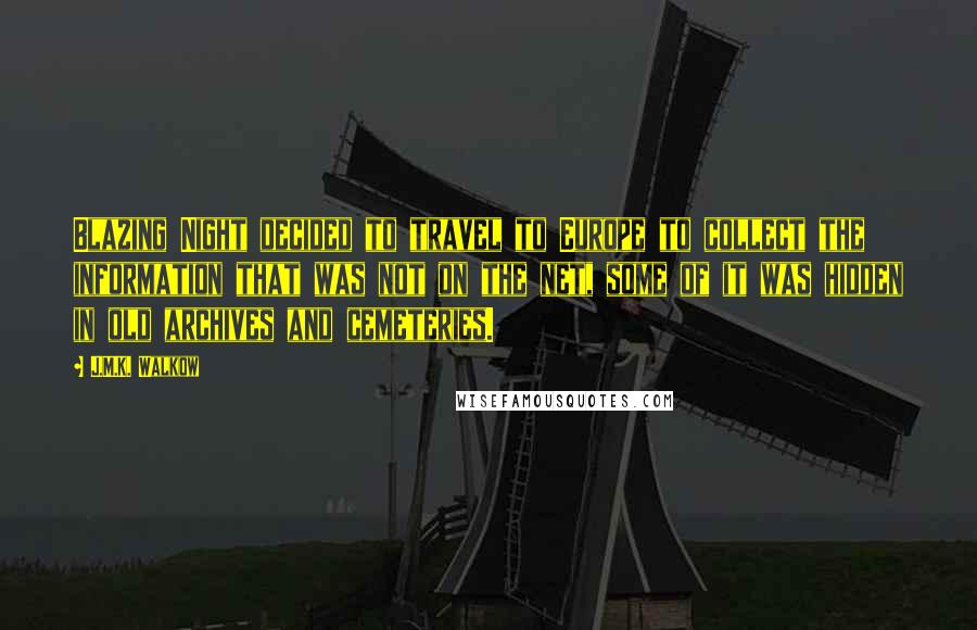 J.M.K. Walkow Quotes: Blazing Night decided to travel to Europe to collect the information that was not on the net, some of it was hidden in old archives and cemeteries.