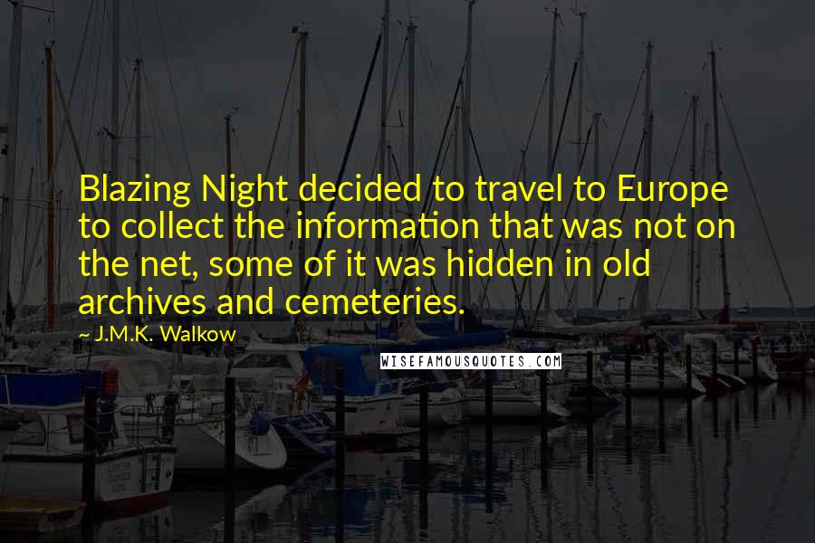J.M.K. Walkow Quotes: Blazing Night decided to travel to Europe to collect the information that was not on the net, some of it was hidden in old archives and cemeteries.