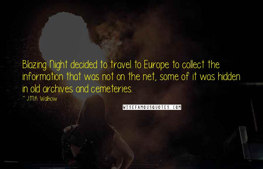 J.M.K. Walkow Quotes: Blazing Night decided to travel to Europe to collect the information that was not on the net, some of it was hidden in old archives and cemeteries.