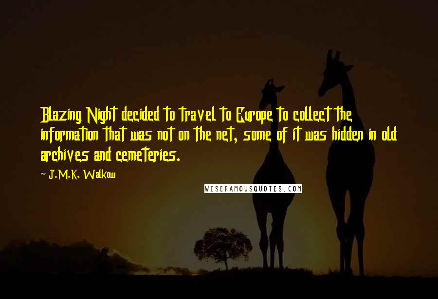 J.M.K. Walkow Quotes: Blazing Night decided to travel to Europe to collect the information that was not on the net, some of it was hidden in old archives and cemeteries.