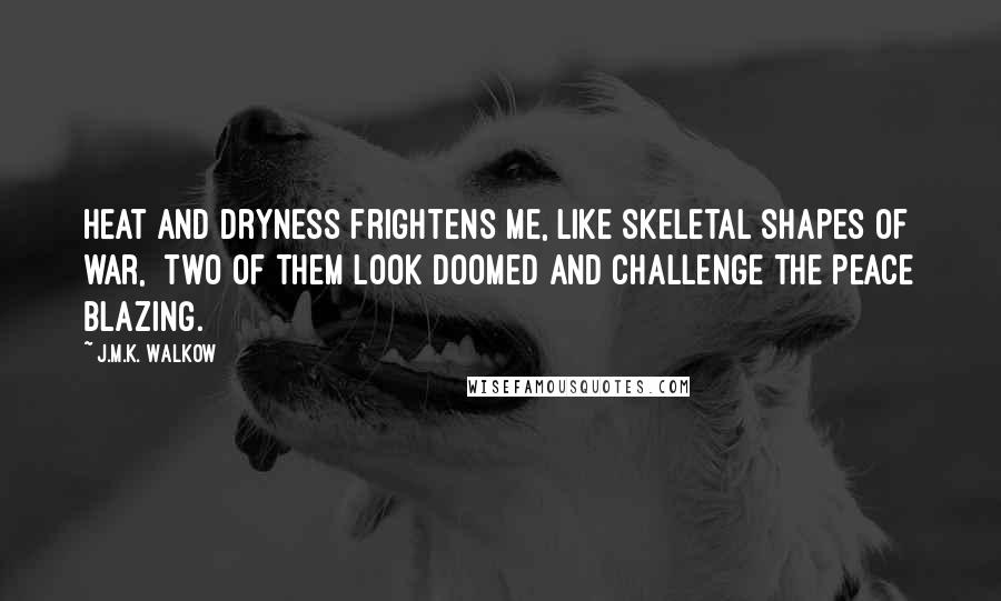 J.M.K. Walkow Quotes: Heat and dryness frightens me, like skeletal shapes of war,  two of them look doomed and challenge the peace blazing.