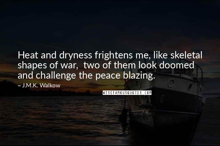 J.M.K. Walkow Quotes: Heat and dryness frightens me, like skeletal shapes of war,  two of them look doomed and challenge the peace blazing.