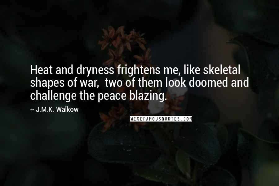 J.M.K. Walkow Quotes: Heat and dryness frightens me, like skeletal shapes of war,  two of them look doomed and challenge the peace blazing.