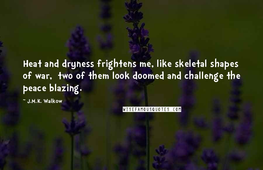 J.M.K. Walkow Quotes: Heat and dryness frightens me, like skeletal shapes of war,  two of them look doomed and challenge the peace blazing.