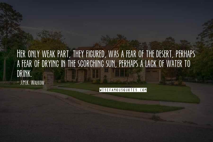 J.M.K. Walkow Quotes: Her only weak part, they figured, was a fear of the desert, perhaps a fear of drying in the scorching sun, perhaps a lack of water to drink.