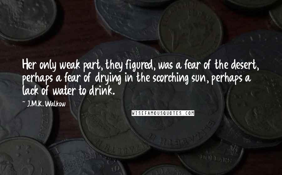 J.M.K. Walkow Quotes: Her only weak part, they figured, was a fear of the desert, perhaps a fear of drying in the scorching sun, perhaps a lack of water to drink.