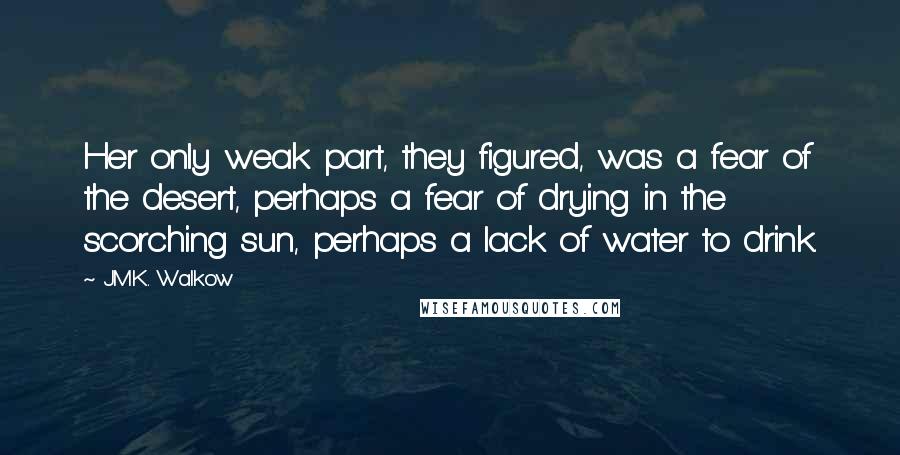 J.M.K. Walkow Quotes: Her only weak part, they figured, was a fear of the desert, perhaps a fear of drying in the scorching sun, perhaps a lack of water to drink.