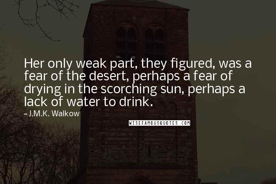 J.M.K. Walkow Quotes: Her only weak part, they figured, was a fear of the desert, perhaps a fear of drying in the scorching sun, perhaps a lack of water to drink.