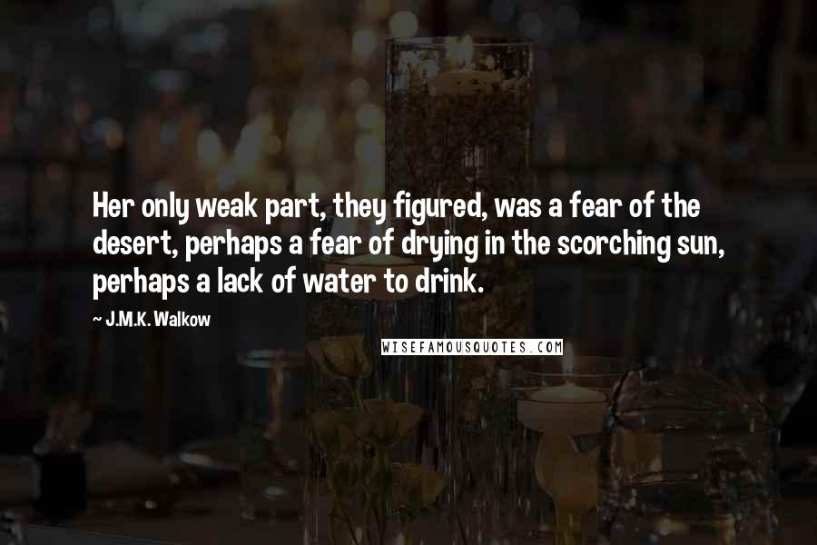 J.M.K. Walkow Quotes: Her only weak part, they figured, was a fear of the desert, perhaps a fear of drying in the scorching sun, perhaps a lack of water to drink.