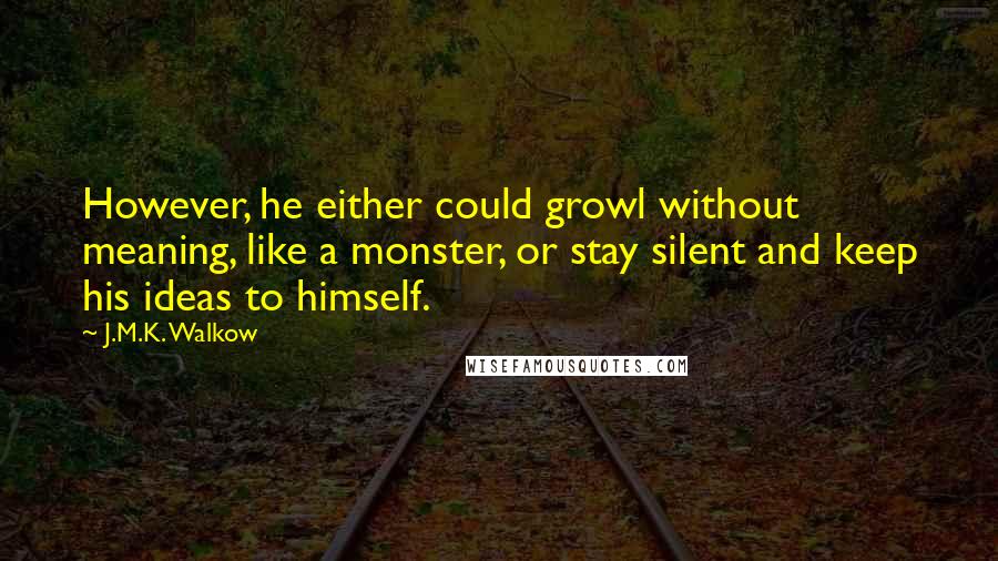 J.M.K. Walkow Quotes: However, he either could growl without meaning, like a monster, or stay silent and keep his ideas to himself.
