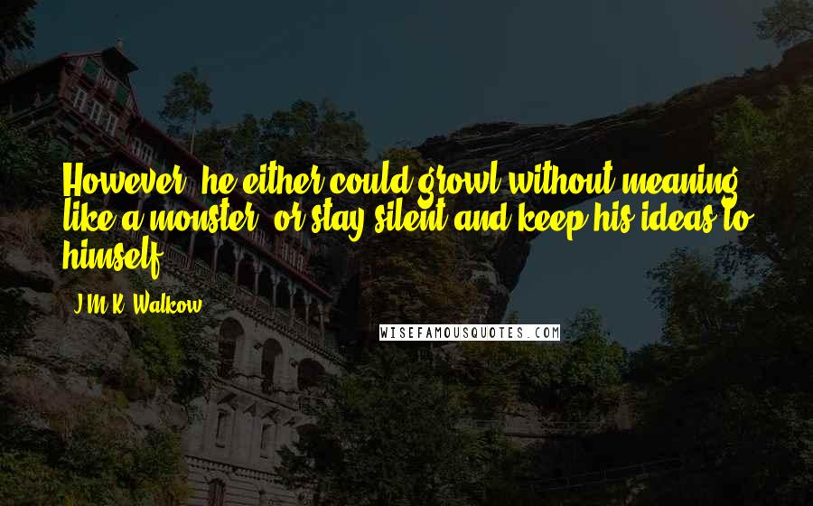 J.M.K. Walkow Quotes: However, he either could growl without meaning, like a monster, or stay silent and keep his ideas to himself.