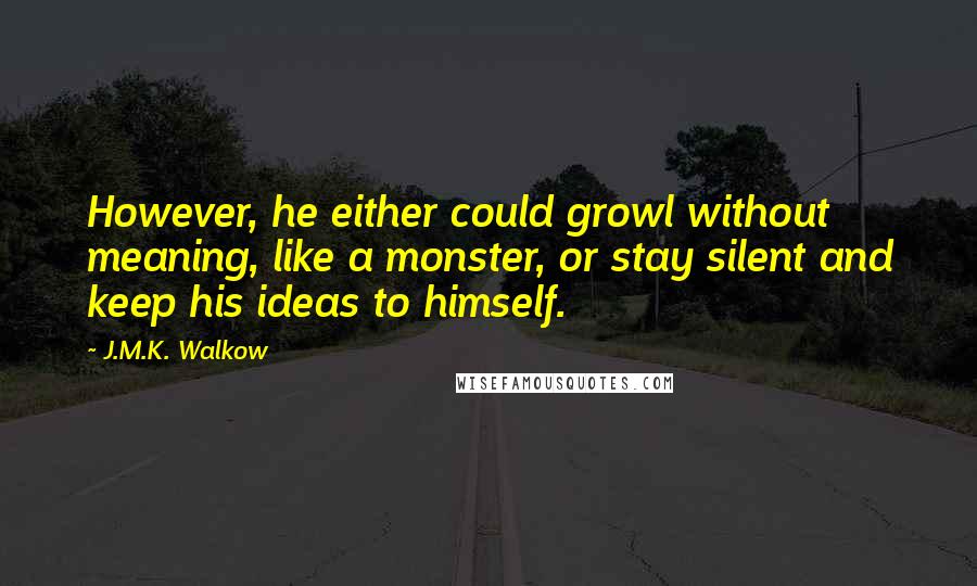 J.M.K. Walkow Quotes: However, he either could growl without meaning, like a monster, or stay silent and keep his ideas to himself.