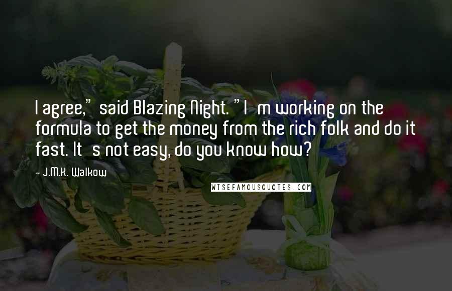 J.M.K. Walkow Quotes: I agree," said Blazing Night. "I'm working on the formula to get the money from the rich folk and do it fast. It's not easy, do you know how?