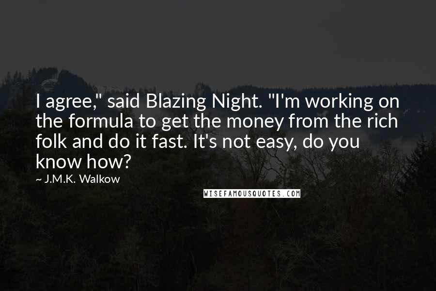 J.M.K. Walkow Quotes: I agree," said Blazing Night. "I'm working on the formula to get the money from the rich folk and do it fast. It's not easy, do you know how?