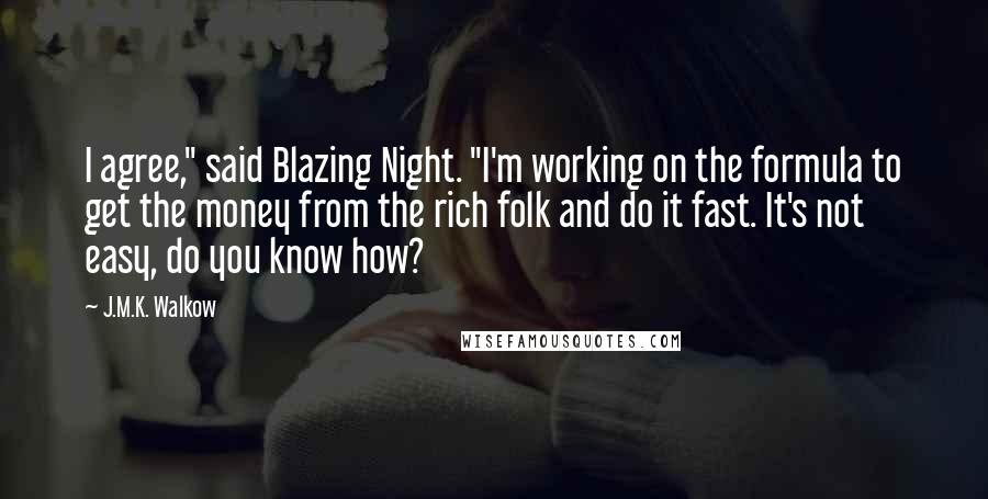 J.M.K. Walkow Quotes: I agree," said Blazing Night. "I'm working on the formula to get the money from the rich folk and do it fast. It's not easy, do you know how?