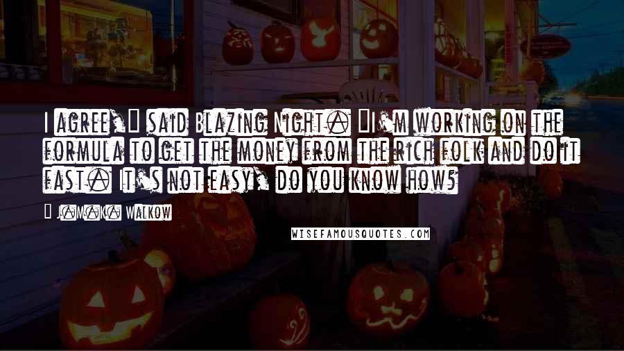 J.M.K. Walkow Quotes: I agree," said Blazing Night. "I'm working on the formula to get the money from the rich folk and do it fast. It's not easy, do you know how?