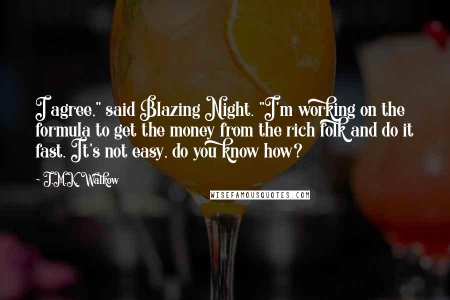 J.M.K. Walkow Quotes: I agree," said Blazing Night. "I'm working on the formula to get the money from the rich folk and do it fast. It's not easy, do you know how?