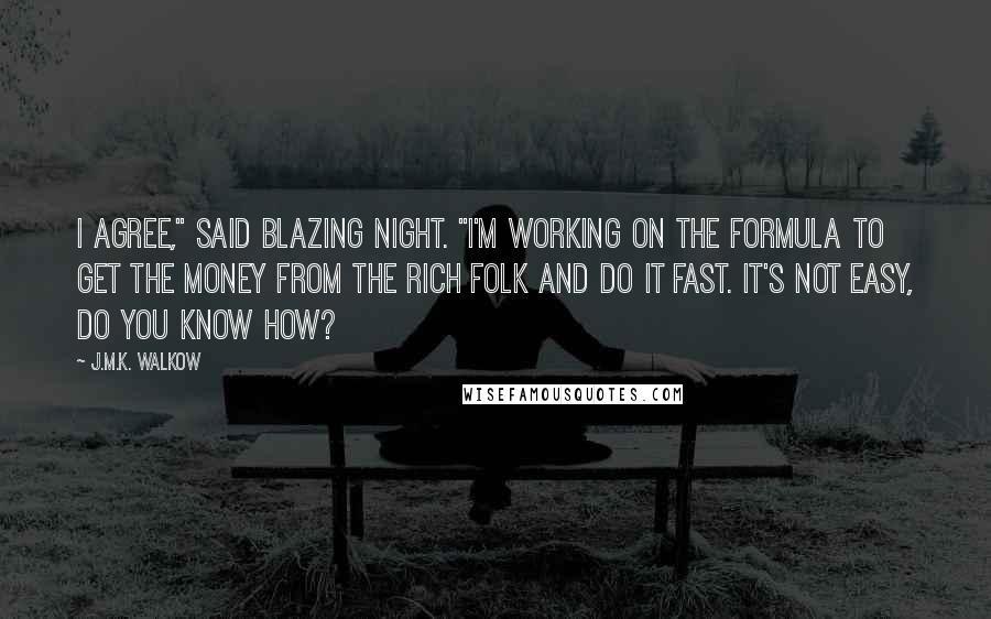 J.M.K. Walkow Quotes: I agree," said Blazing Night. "I'm working on the formula to get the money from the rich folk and do it fast. It's not easy, do you know how?