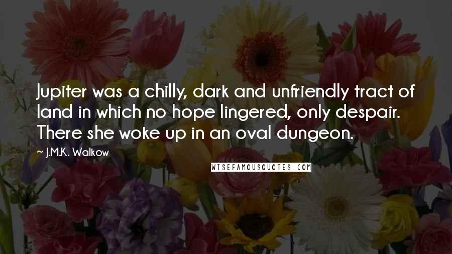 J.M.K. Walkow Quotes: Jupiter was a chilly, dark and unfriendly tract of land in which no hope lingered, only despair. There she woke up in an oval dungeon.