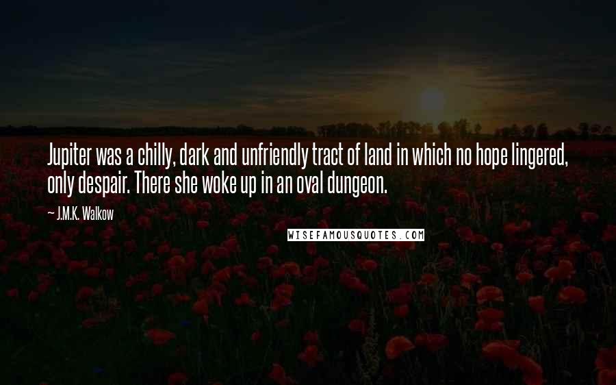 J.M.K. Walkow Quotes: Jupiter was a chilly, dark and unfriendly tract of land in which no hope lingered, only despair. There she woke up in an oval dungeon.