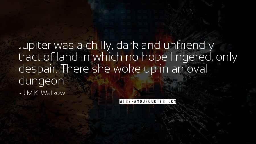 J.M.K. Walkow Quotes: Jupiter was a chilly, dark and unfriendly tract of land in which no hope lingered, only despair. There she woke up in an oval dungeon.