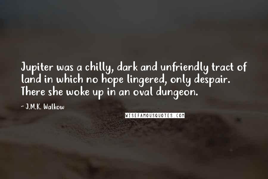 J.M.K. Walkow Quotes: Jupiter was a chilly, dark and unfriendly tract of land in which no hope lingered, only despair. There she woke up in an oval dungeon.