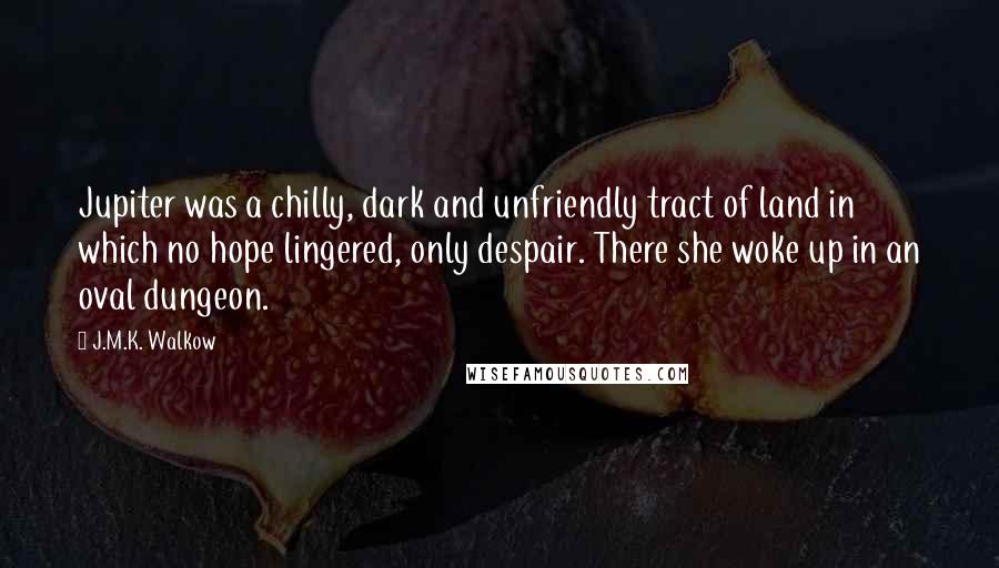 J.M.K. Walkow Quotes: Jupiter was a chilly, dark and unfriendly tract of land in which no hope lingered, only despair. There she woke up in an oval dungeon.