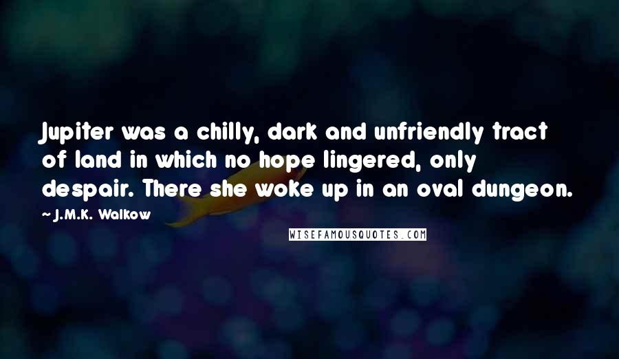 J.M.K. Walkow Quotes: Jupiter was a chilly, dark and unfriendly tract of land in which no hope lingered, only despair. There she woke up in an oval dungeon.