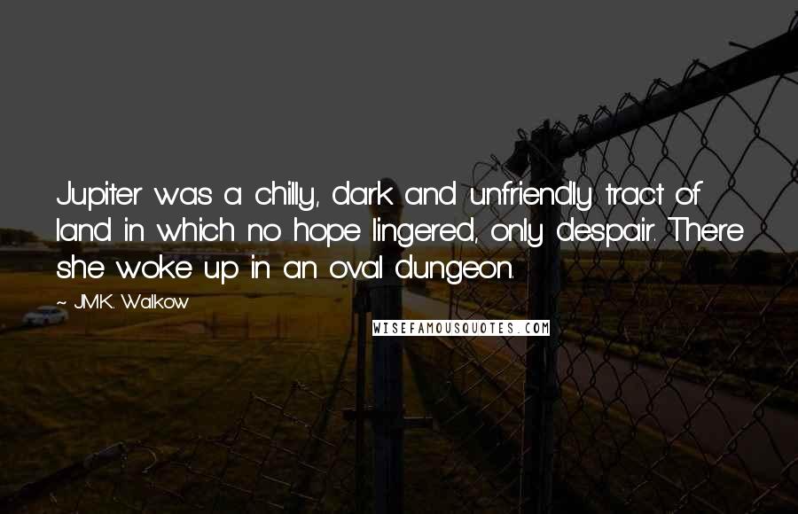 J.M.K. Walkow Quotes: Jupiter was a chilly, dark and unfriendly tract of land in which no hope lingered, only despair. There she woke up in an oval dungeon.