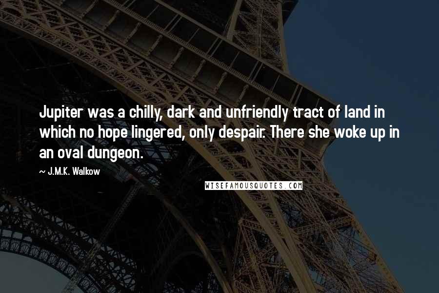 J.M.K. Walkow Quotes: Jupiter was a chilly, dark and unfriendly tract of land in which no hope lingered, only despair. There she woke up in an oval dungeon.