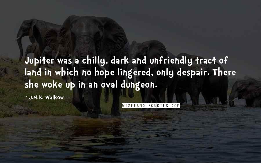 J.M.K. Walkow Quotes: Jupiter was a chilly, dark and unfriendly tract of land in which no hope lingered, only despair. There she woke up in an oval dungeon.
