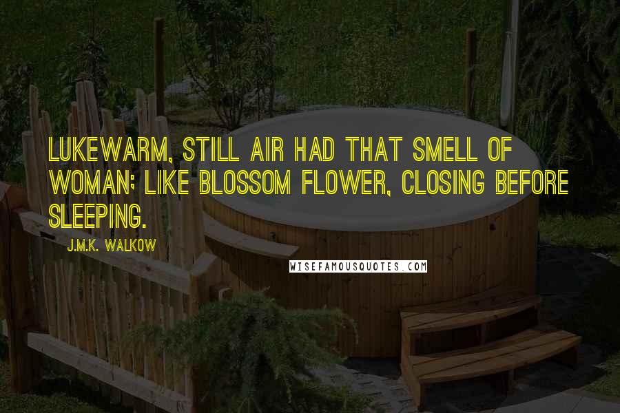 J.M.K. Walkow Quotes: Lukewarm, still air had that smell of woman; like blossom flower, closing before sleeping.