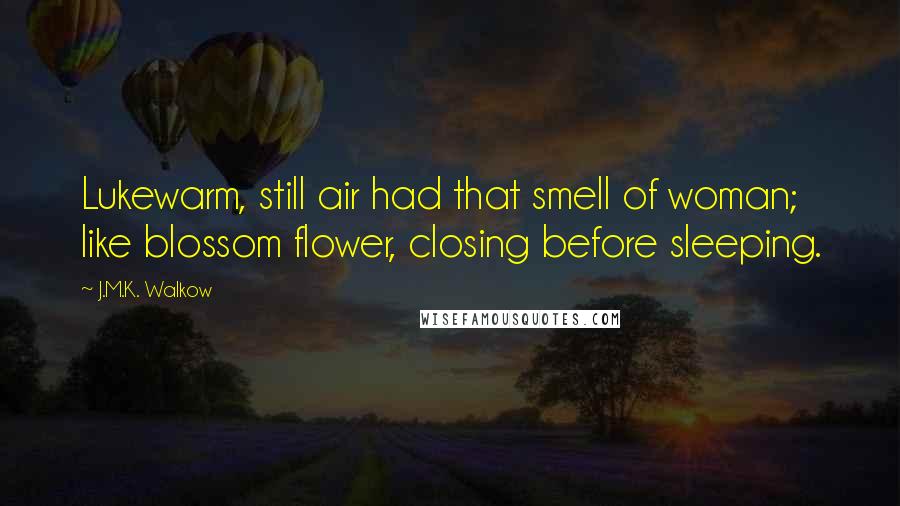 J.M.K. Walkow Quotes: Lukewarm, still air had that smell of woman; like blossom flower, closing before sleeping.