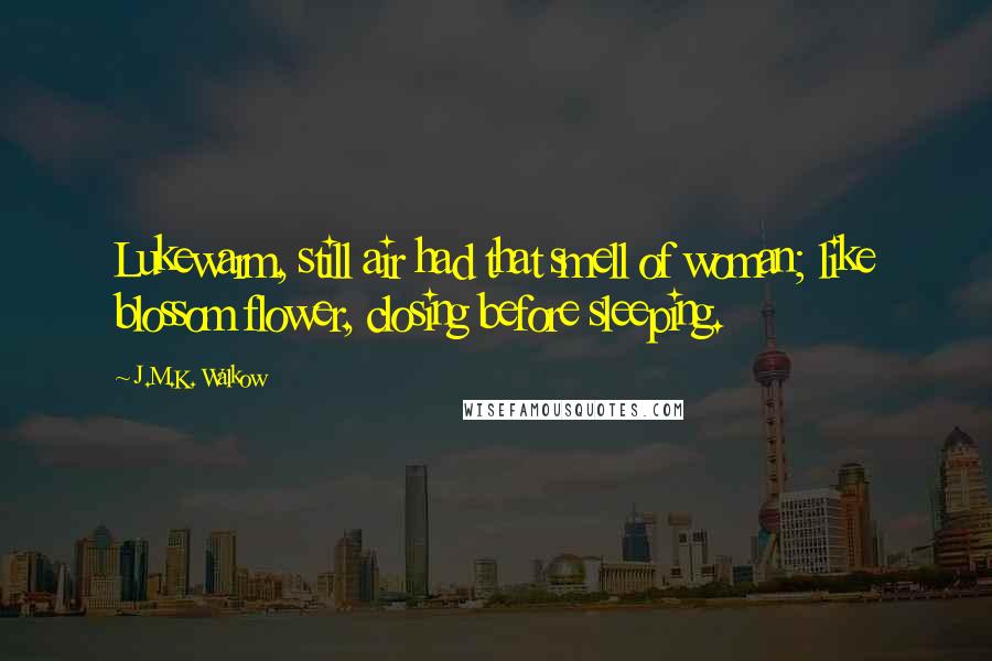 J.M.K. Walkow Quotes: Lukewarm, still air had that smell of woman; like blossom flower, closing before sleeping.