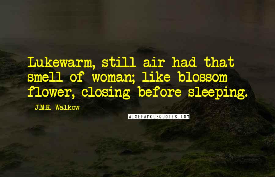 J.M.K. Walkow Quotes: Lukewarm, still air had that smell of woman; like blossom flower, closing before sleeping.