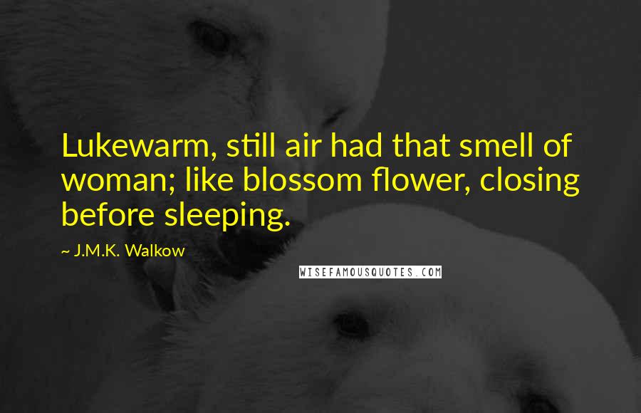 J.M.K. Walkow Quotes: Lukewarm, still air had that smell of woman; like blossom flower, closing before sleeping.