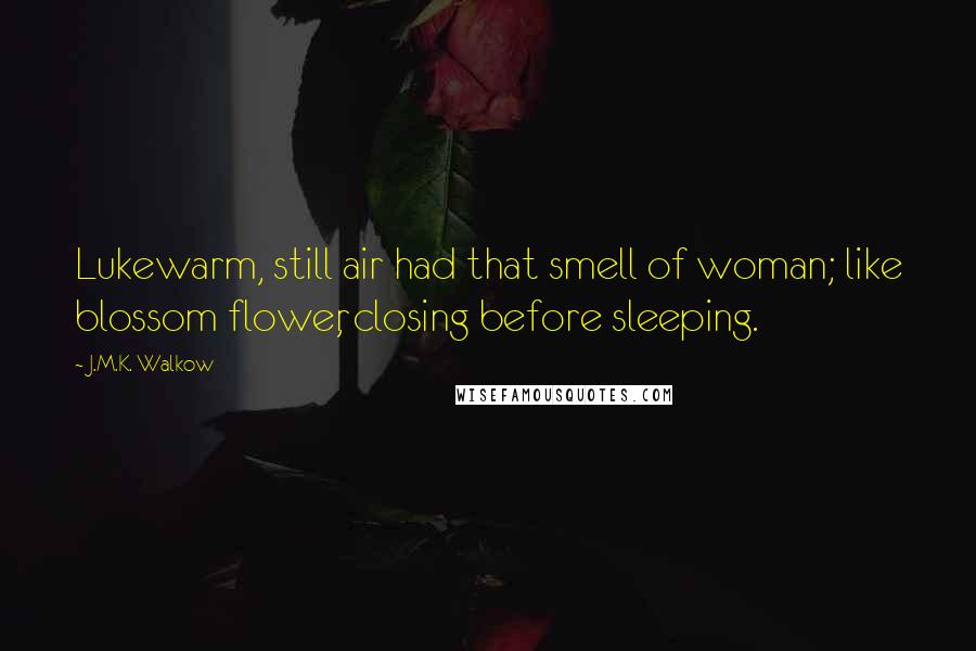 J.M.K. Walkow Quotes: Lukewarm, still air had that smell of woman; like blossom flower, closing before sleeping.