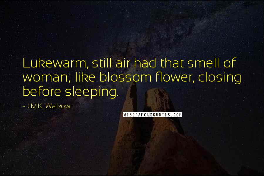 J.M.K. Walkow Quotes: Lukewarm, still air had that smell of woman; like blossom flower, closing before sleeping.