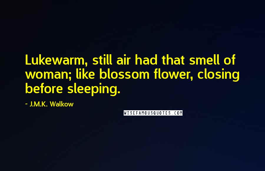 J.M.K. Walkow Quotes: Lukewarm, still air had that smell of woman; like blossom flower, closing before sleeping.