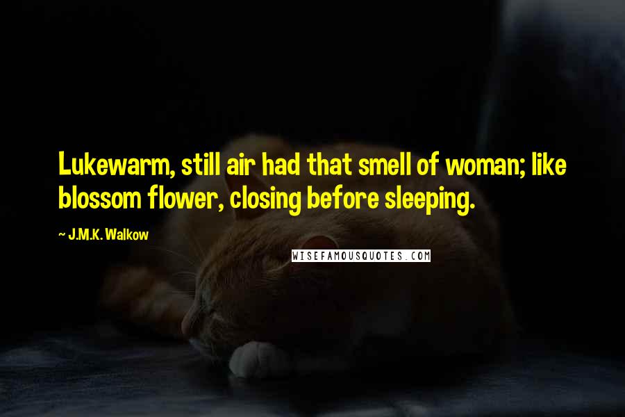 J.M.K. Walkow Quotes: Lukewarm, still air had that smell of woman; like blossom flower, closing before sleeping.