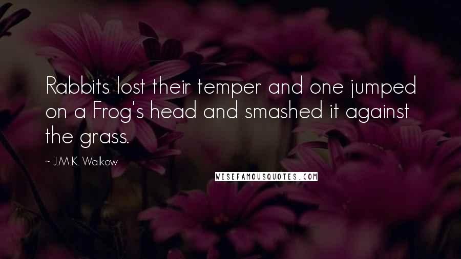 J.M.K. Walkow Quotes: Rabbits lost their temper and one jumped on a Frog's head and smashed it against the grass.