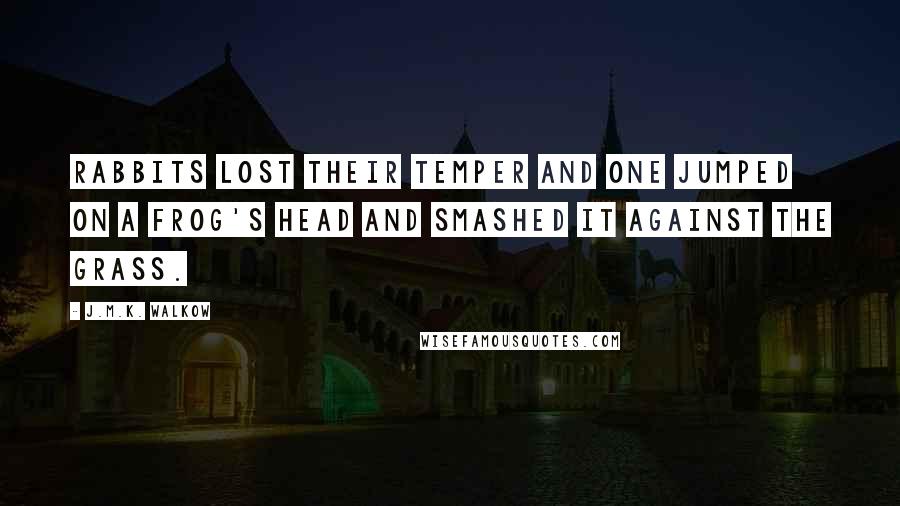 J.M.K. Walkow Quotes: Rabbits lost their temper and one jumped on a Frog's head and smashed it against the grass.