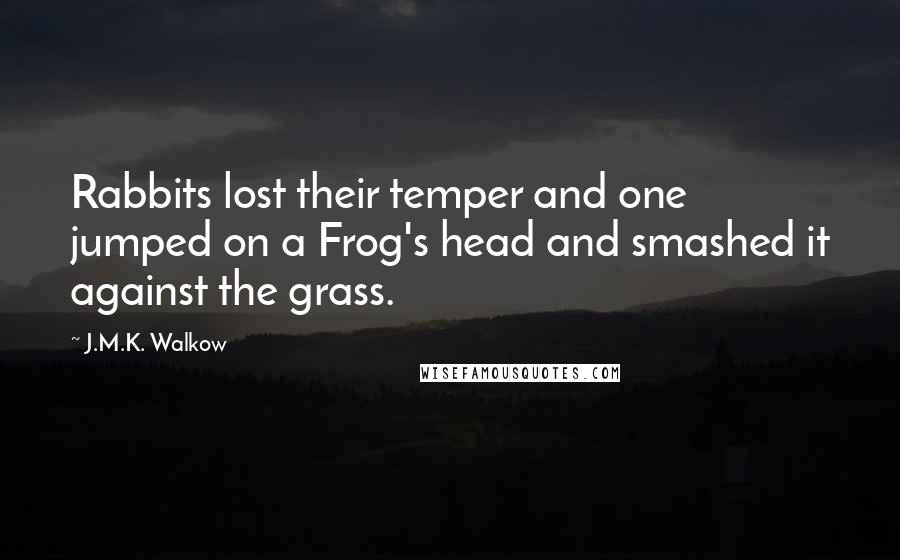 J.M.K. Walkow Quotes: Rabbits lost their temper and one jumped on a Frog's head and smashed it against the grass.
