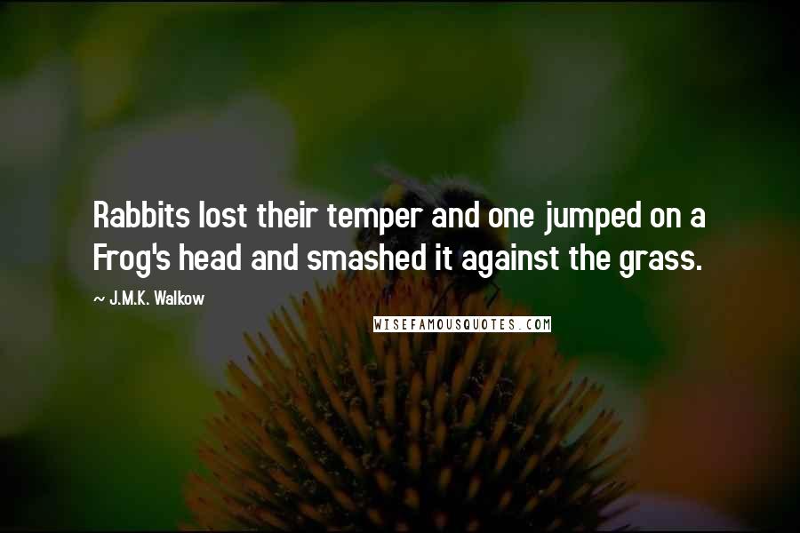 J.M.K. Walkow Quotes: Rabbits lost their temper and one jumped on a Frog's head and smashed it against the grass.