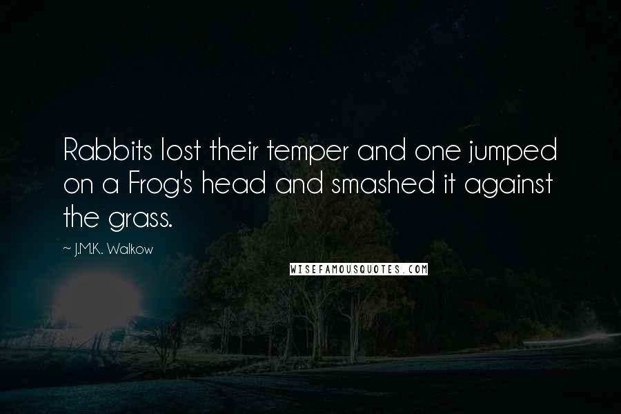 J.M.K. Walkow Quotes: Rabbits lost their temper and one jumped on a Frog's head and smashed it against the grass.