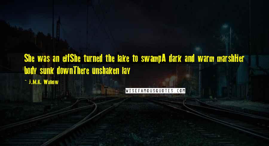 J.M.K. Walkow Quotes: She was an elfShe turned the lake to swampA dark and warm marshHer body sunk downThere unshaken lay