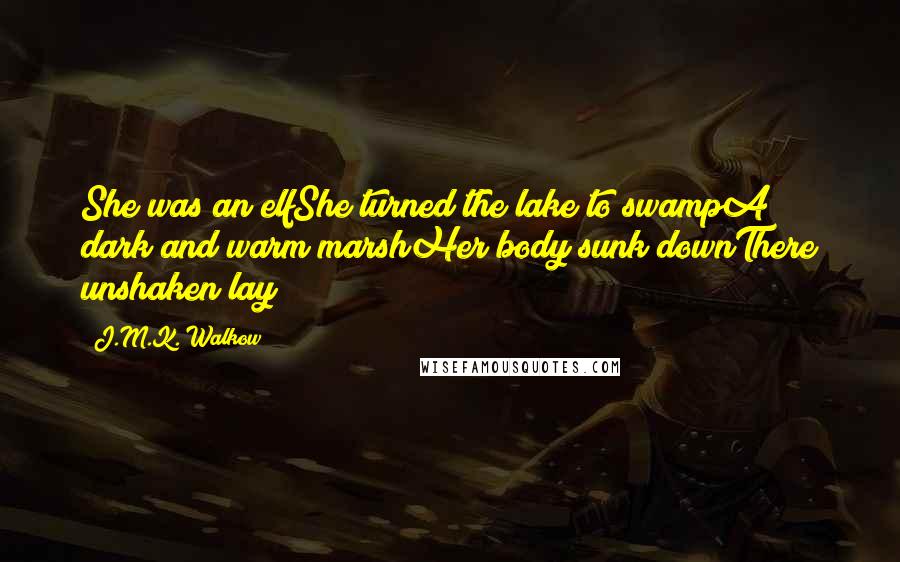 J.M.K. Walkow Quotes: She was an elfShe turned the lake to swampA dark and warm marshHer body sunk downThere unshaken lay