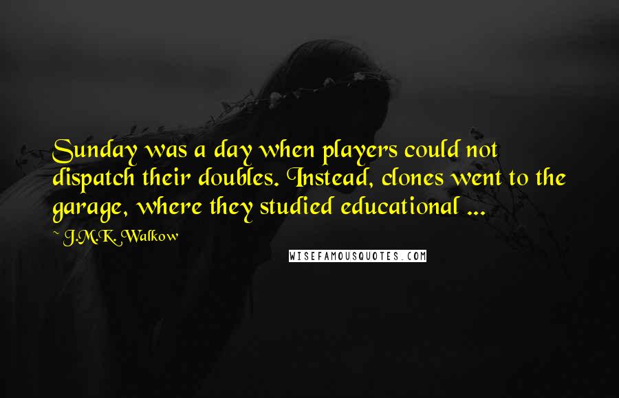 J.M.K. Walkow Quotes: Sunday was a day when players could not dispatch their doubles. Instead, clones went to the garage, where they studied educational ...