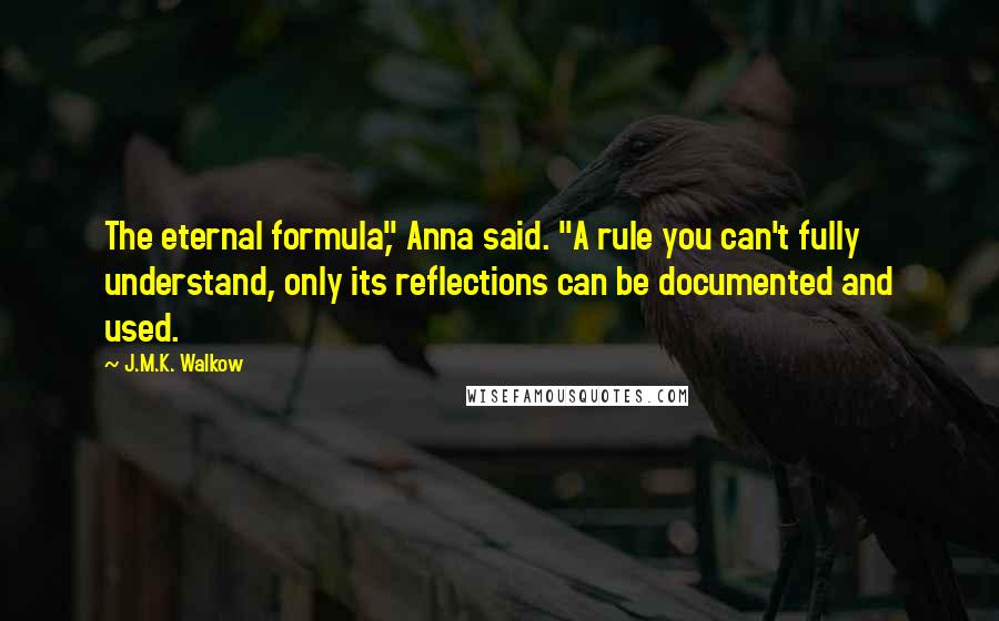 J.M.K. Walkow Quotes: The eternal formula," Anna said. "A rule you can't fully understand, only its reflections can be documented and used.