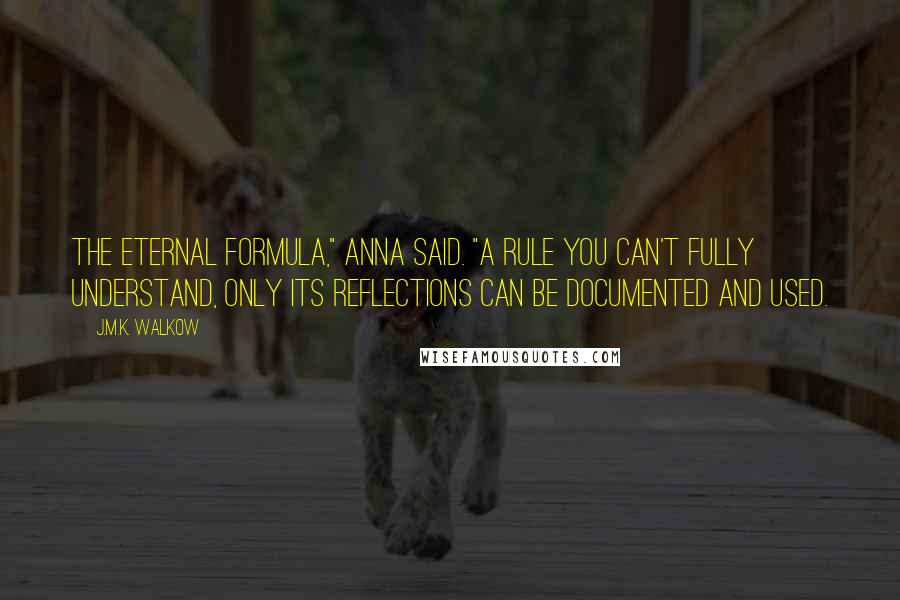 J.M.K. Walkow Quotes: The eternal formula," Anna said. "A rule you can't fully understand, only its reflections can be documented and used.